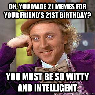 Oh, you made 21 memes for your friend's 21st birthday? you must be so witty and intelligent  Condescending Wonka