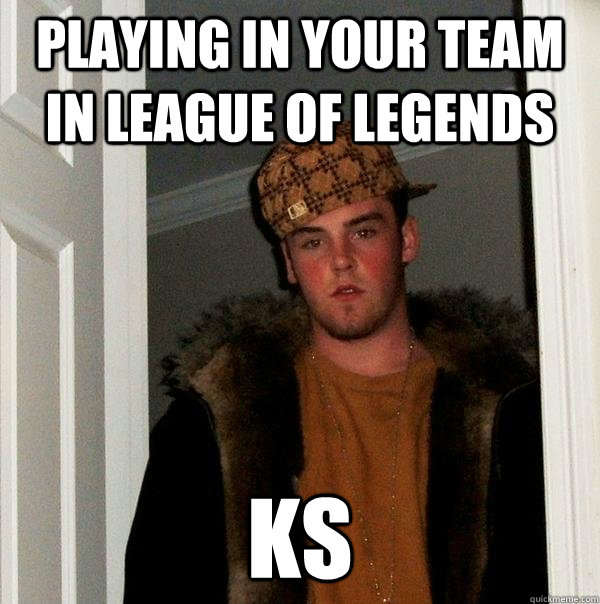 Playing in your team in league of legends ks  Scumbag Steve