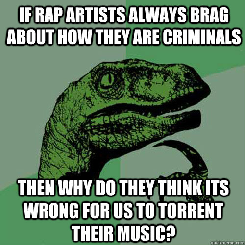 If rap artists always brag about how they are criminals then why do they think its wrong for us to torrent their music?  Philosoraptor