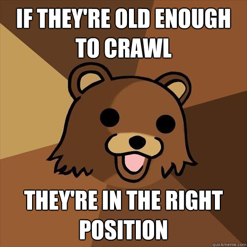 If they're old enough to crawl They're in the right position  Pedobear