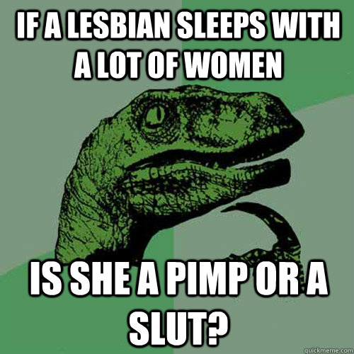 if a lesbian sleeps with a lot of women is she a pimp or a slut? - if a lesbian sleeps with a lot of women is she a pimp or a slut?  Philosoraptor