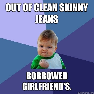 Out of clean skinny jeans Borrowed girlfriend's.  - Out of clean skinny jeans Borrowed girlfriend's.   Success Kid