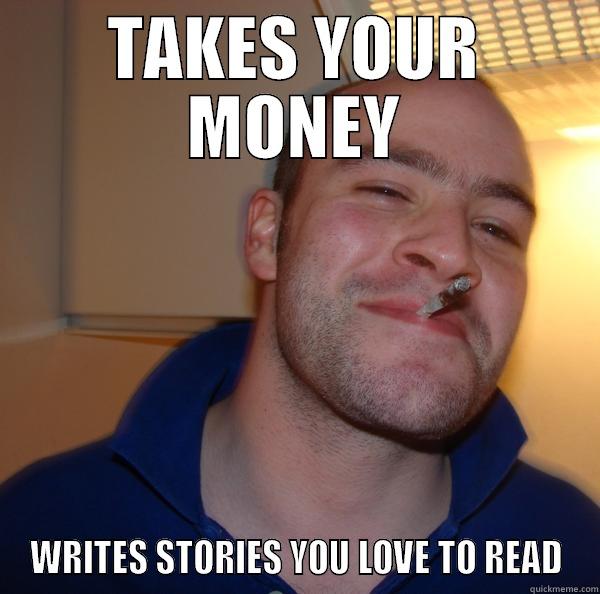 TAKES YOUR MONEY WRITES STORIES YOU LOVE TO READ Good Guy Greg 