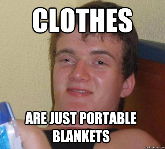 Clothes are just portable blankets  10 Guy