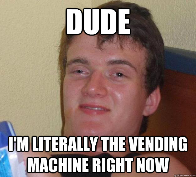 Dude I'm literally the vending machine right now  10 Guy