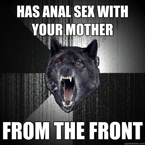 has anal sex with your mother from the front  Insanity Wolf