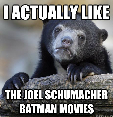 i actually like the joel schumacher batman movies  Confession Bear