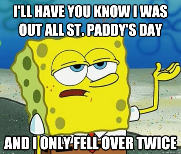 I'll have you know i was out all St. Paddy's Day And I only fell over twice - I'll have you know i was out all St. Paddy's Day And I only fell over twice  Tough Spongebob