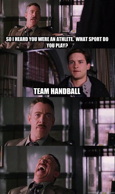 So I heard you were an athlete.  What sport do you play? Team Handball   - So I heard you were an athlete.  What sport do you play? Team Handball    JJ Jameson