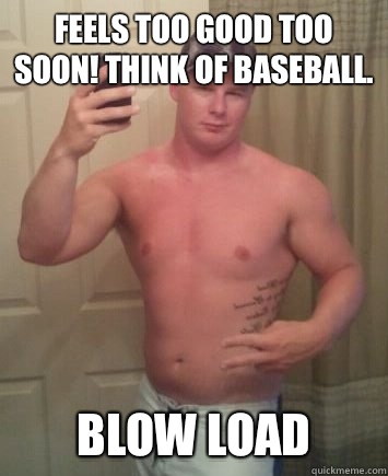 Feels too good too soon! Think of baseball.  Blow load - Feels too good too soon! Think of baseball.  Blow load  Meme