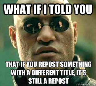 What if I told you that if you repost something with a different title, it's still a repost  What if I told you