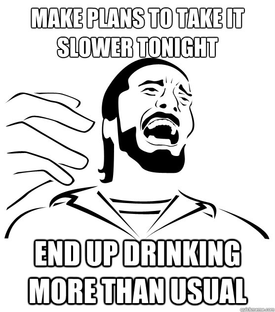 make plans to Take it slower tonight End up drinking more than usual - make plans to Take it slower tonight End up drinking more than usual  Crippling Alcoholic