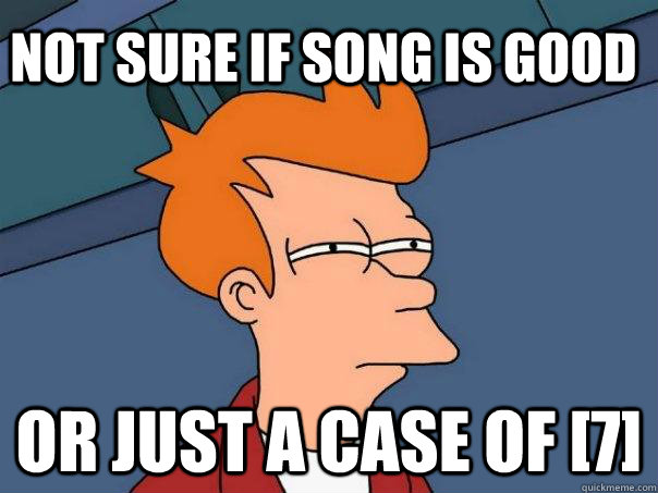 Not sure if song is good Or just a case of [7]  Futurama Fry