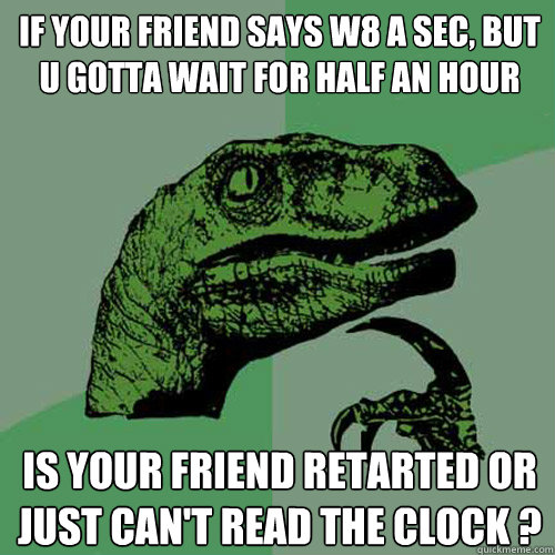 If your friend says w8 a sec, but u gotta wait for half an hour Is your friend retarted or just can't read the clock ?  Philosoraptor