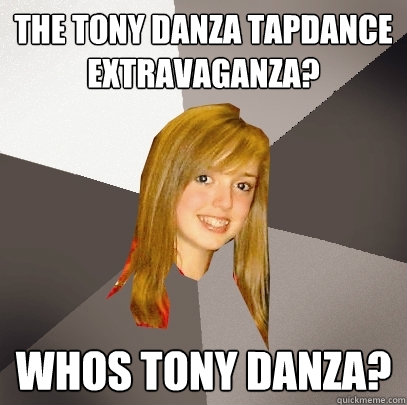 The Tony DAnza Tapdance extravaganza? Whos tony danza? - The Tony DAnza Tapdance extravaganza? Whos tony danza?  Musically Oblivious 8th Grader