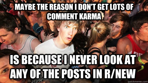 Maybe the reason i don't get lots of comment karma is because i never look at any of the posts in r/new  Sudden Clarity Clarence