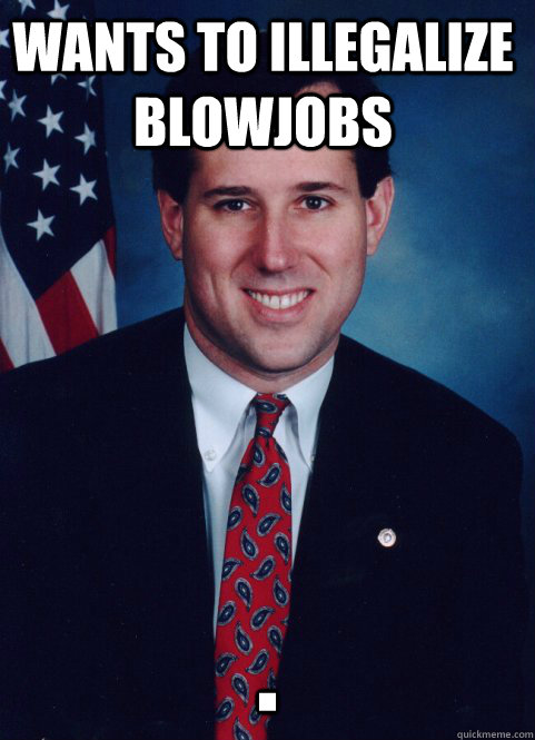 wants to illegalize blowjobs .  Scumbag Santorum