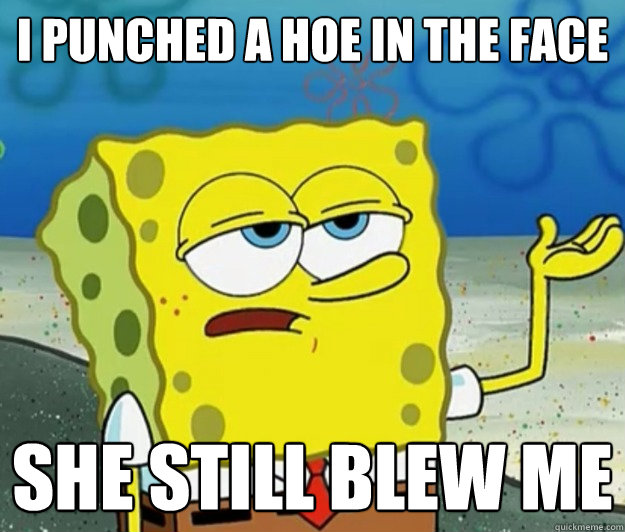 i punched a hoe in the face she still blew me  Tough Spongebob