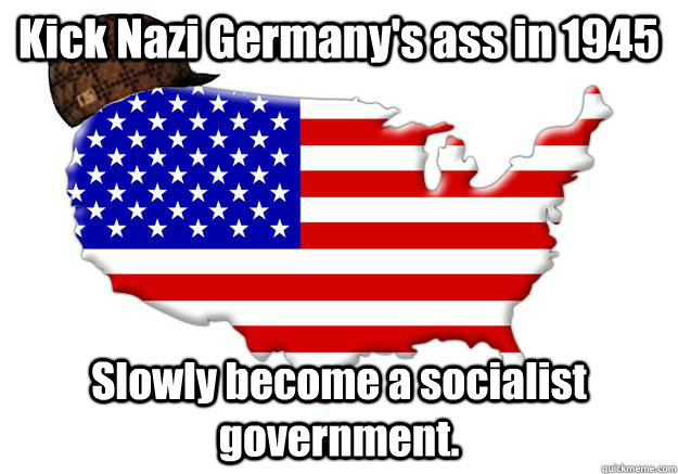 Kick Nazi Germany's ass in 1945 Slowly become a socialist government.  Scumbag america