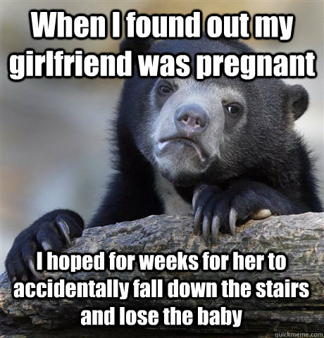 When I found out my girlfriend was pregnant I hoped for weeks for her to accidentally fall down the stairs and lose the baby  Confession Bear