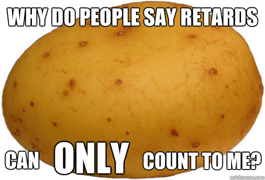 why do people say retards can only count to me? - why do people say retards can only count to me?  Insulted Potato