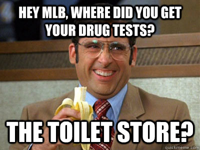 Hey mlb, where did you get your drug tests? the toilet store?  Brick Tamland