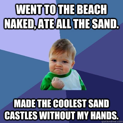 Went to the beach naked, ate all the sand. Made the coolest sand castles without my hands.  Success Kid