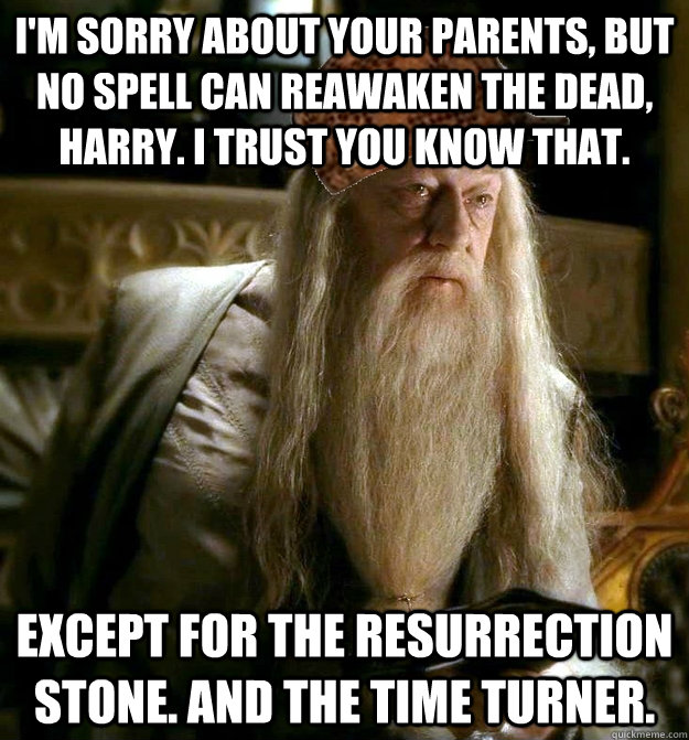 I'm sorry about your parents, but no spell can reawaken the dead, harry. I trust you know that. Except for the resurrection stone. And the time turner.  Scumbag Dumbledore