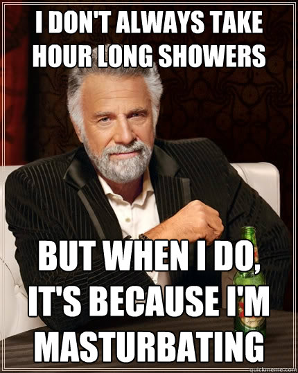 I don't always take hour long showers But when i do, It's because I'm masturbating  The Most Interesting Man In The World