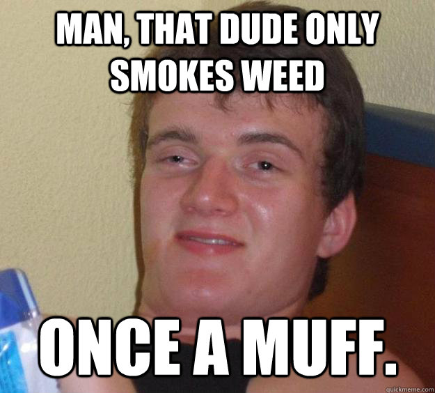 Man, that dude only smokes weed once a muff.  10 Guy