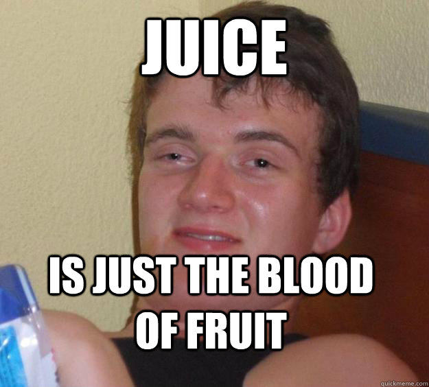 Juice Is just the blood of fruit  10 Guy