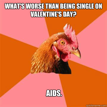 what's worse than being single on valentine's day? aids.   Anti-Joke Chicken