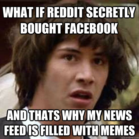 What if reddit secretly bought facebook and thats why my news feed is filled with memes  conspiracy keanu