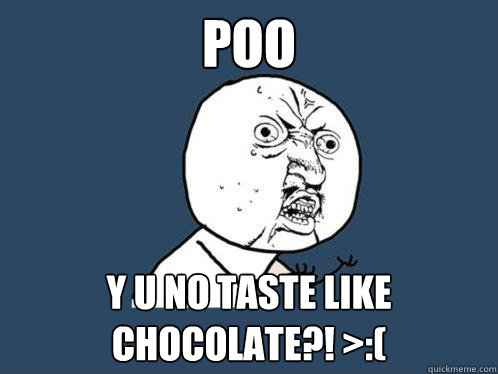 Poo  y u no taste like chocolate?! >:(  Y U No