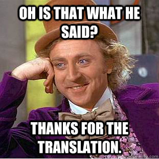 Oh is that what he said? Thanks for the translation.  Condescending Wonka