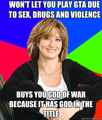 Won't let you play GTA due to sex, drugs and violence Buys you God of War because it has God in the title  Sheltering Suburban Mom