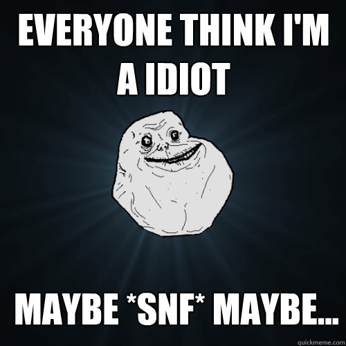 everyone think i'm a idiot maybe *snf* maybe...  Forever Alone