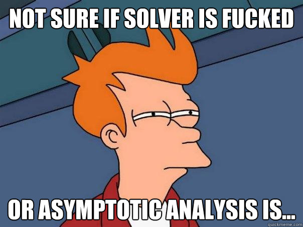 Not sure if solver is fucked or asymptotic analysis is...  Futurama Fry