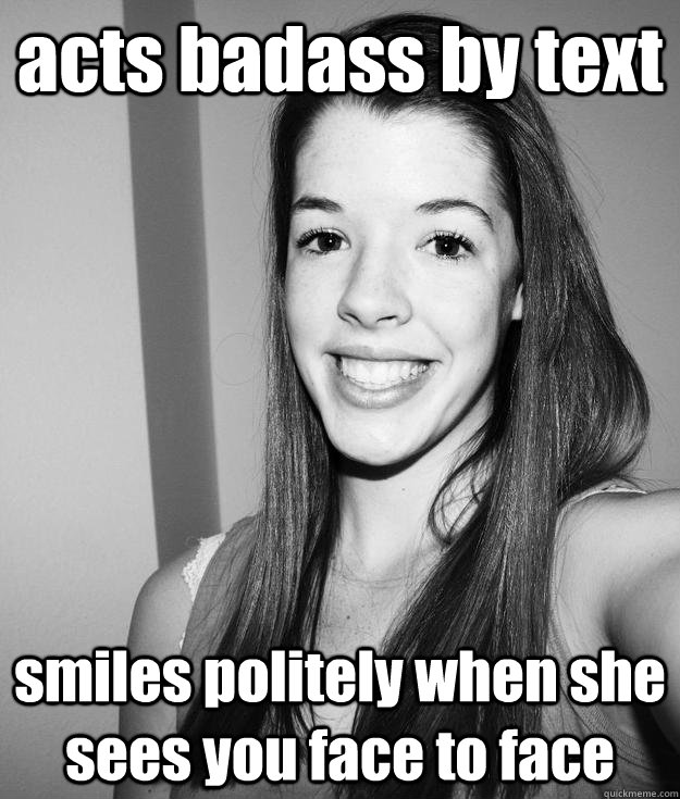 acts badass by text smiles politely when she sees you face to face  
