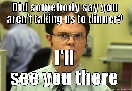 DID SOMEBODY SAY YOU AREN'T TAKING US TO DINNER? I'LL SEE YOU THERE Schrute