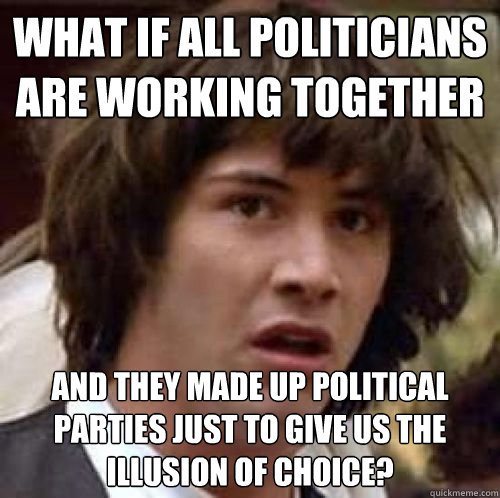 What if all politicians are working together and they made up political parties just to give us the illusion of choice?  conspiracy keanu