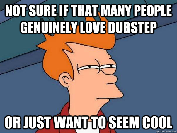 not sure if that many people genuinely love dubstep or just want to seem cool  Futurama Fry