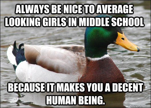 Always be nice to average looking girls in middle school because it makes you a decent human being.  Actual Advice Mallard