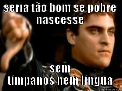 SERIA TÃO BOM SE POBRE NASCESSE SEM TÍMPANOS NEM LÍNGUA Downvoting Roman