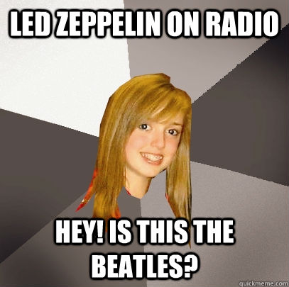 Led Zeppelin on radio  Hey! Is this The Beatles?  Musically Oblivious 8th Grader