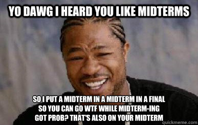 Yo dawg i heard you like midterms so i put a midterm in a midterm in a final 
so you can go wtf while midterm-ing
got prob? that's also on your midterm - Yo dawg i heard you like midterms so i put a midterm in a midterm in a final 
so you can go wtf while midterm-ing
got prob? that's also on your midterm  Midterms