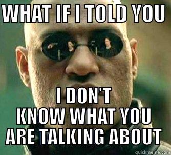 What if - WHAT IF I TOLD YOU  I DON’T KNOW WHAT YOU ARE TALKING ABOUT Matrix Morpheus