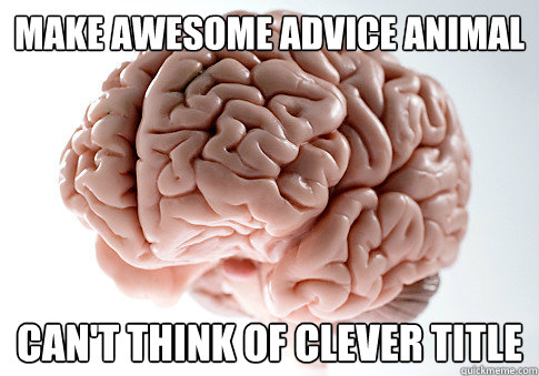 Make awesome advice animal can't think of clever title  Scumbag Brain