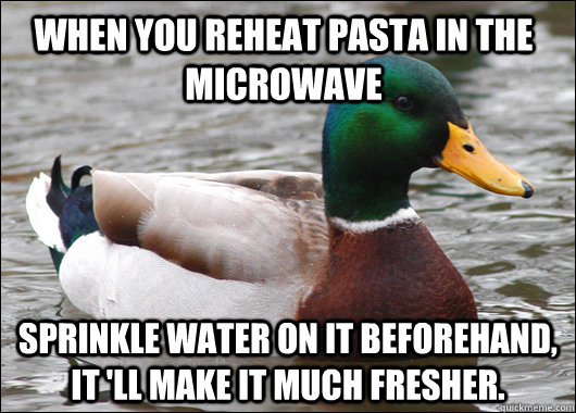 When you reheat pasta in the microwave Sprinkle water on it beforehand, it 'll make it much fresher.  Actual Advice Mallard