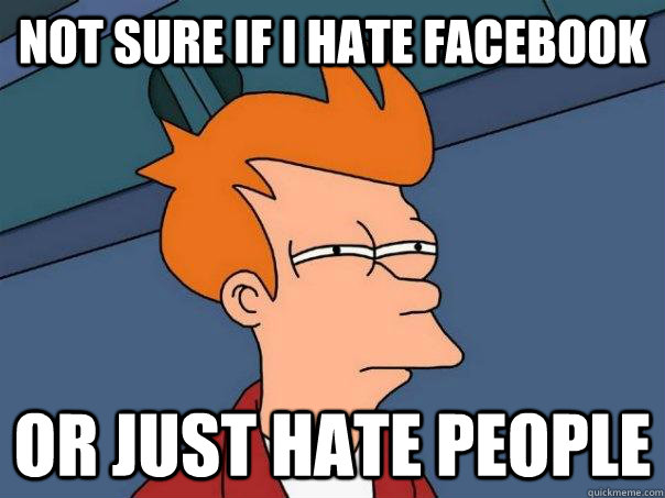 Not sure if I hate facebook or just hate people  Futurama Fry